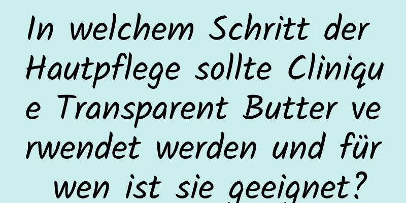 In welchem ​​Schritt der Hautpflege sollte Clinique Transparent Butter verwendet werden und für wen ist sie geeignet?