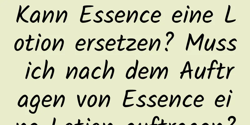 Kann Essence eine Lotion ersetzen? Muss ich nach dem Auftragen von Essence eine Lotion auftragen?