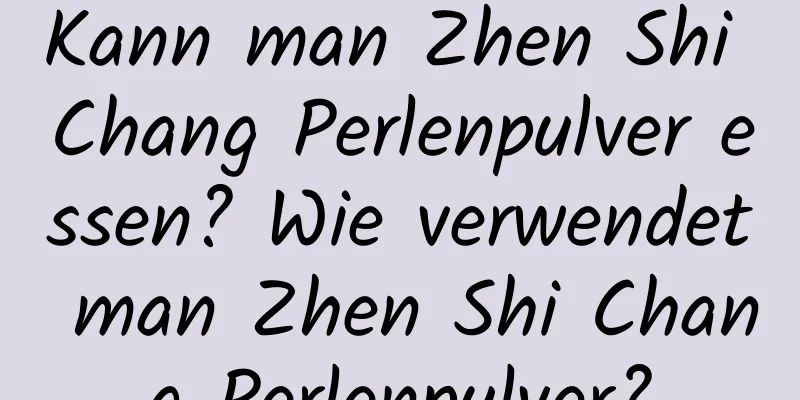 Kann man Zhen Shi Chang Perlenpulver essen? Wie verwendet man Zhen Shi Chang Perlenpulver?