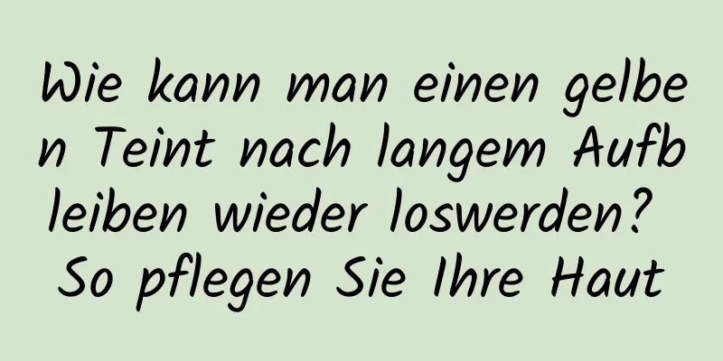 Wie kann man einen gelben Teint nach langem Aufbleiben wieder loswerden? So pflegen Sie Ihre Haut