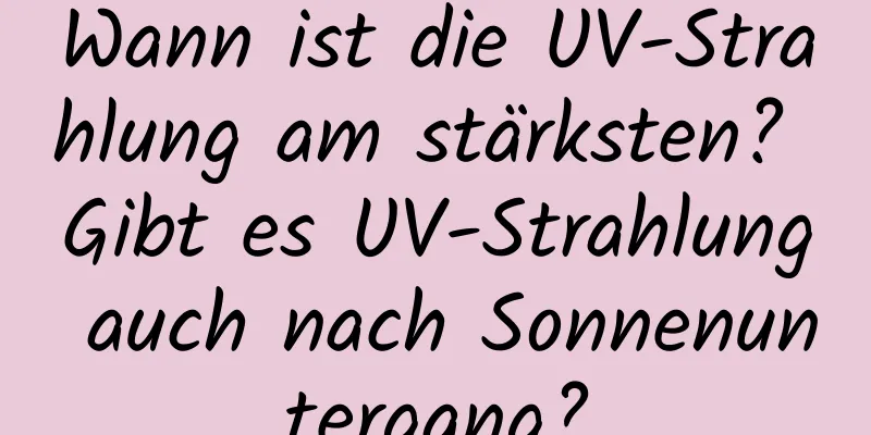 Wann ist die UV-Strahlung am stärksten? Gibt es UV-Strahlung auch nach Sonnenuntergang?