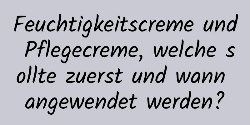 Feuchtigkeitscreme und Pflegecreme, welche sollte zuerst und wann angewendet werden?