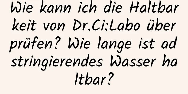 Wie kann ich die Haltbarkeit von Dr.Ci:Labo überprüfen? Wie lange ist adstringierendes Wasser haltbar?