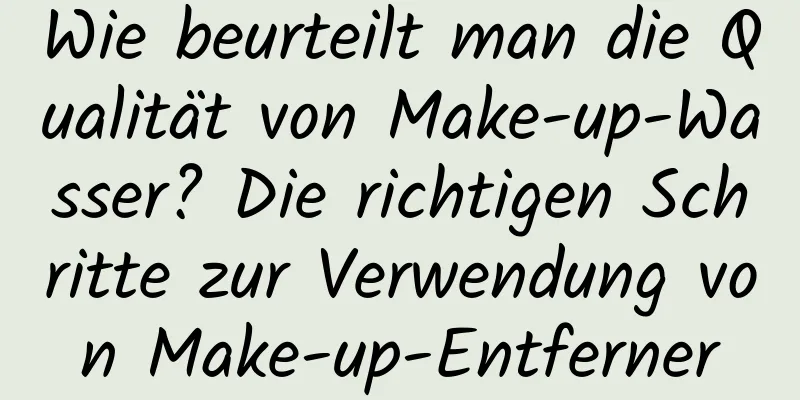 Wie beurteilt man die Qualität von Make-up-Wasser? Die richtigen Schritte zur Verwendung von Make-up-Entferner