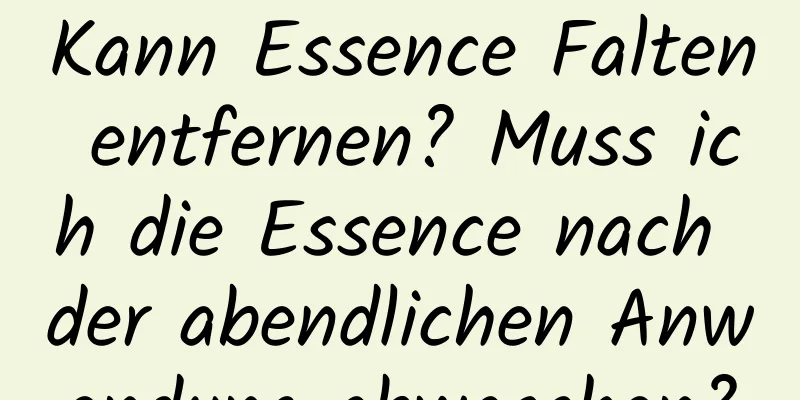 Kann Essence Falten entfernen? Muss ich die Essence nach der abendlichen Anwendung abwaschen?