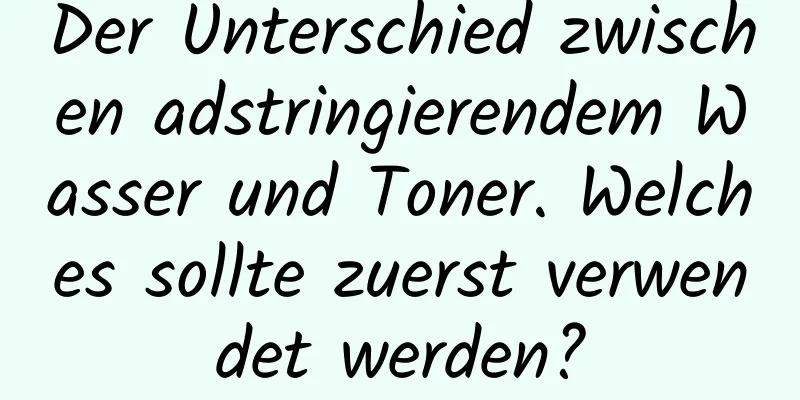 Der Unterschied zwischen adstringierendem Wasser und Toner. Welches sollte zuerst verwendet werden?
