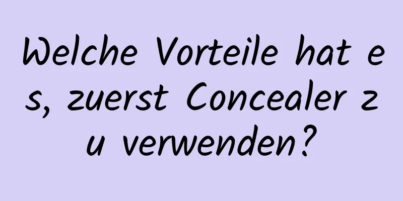 Welche Vorteile hat es, zuerst Concealer zu verwenden?