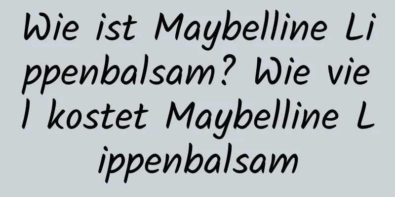 Wie ist Maybelline Lippenbalsam? Wie viel kostet Maybelline Lippenbalsam