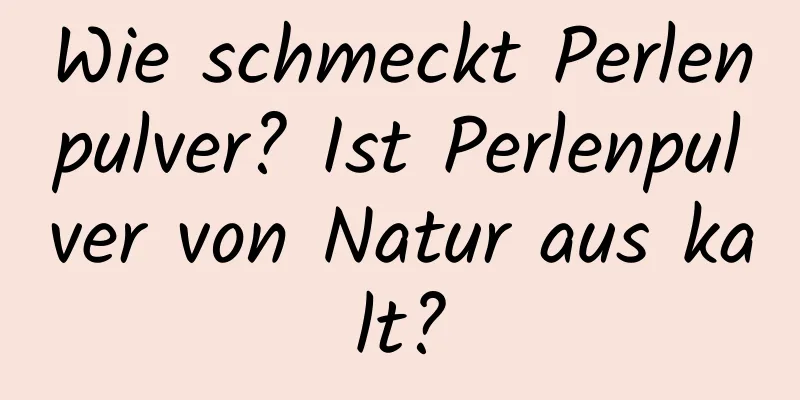 Wie schmeckt Perlenpulver? Ist Perlenpulver von Natur aus kalt?
