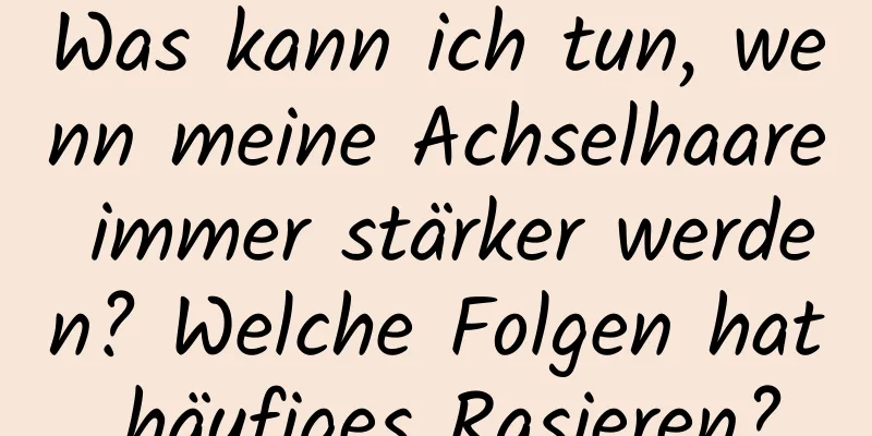 Was kann ich tun, wenn meine Achselhaare immer stärker werden? Welche Folgen hat häufiges Rasieren?