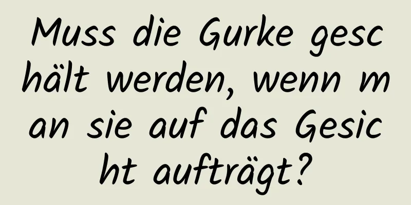 Muss die Gurke geschält werden, wenn man sie auf das Gesicht aufträgt?