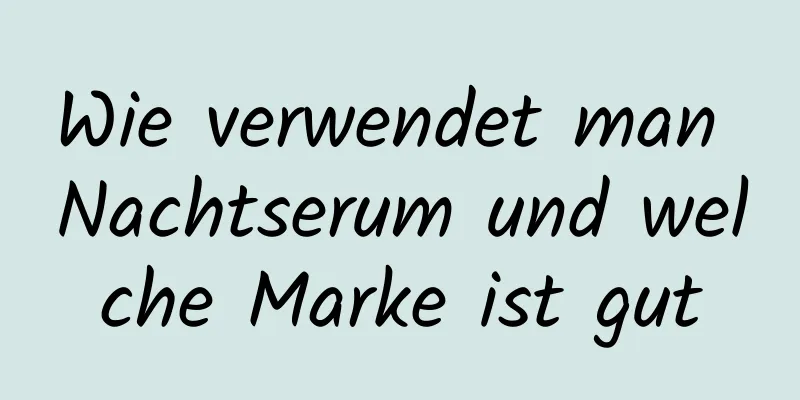 Wie verwendet man Nachtserum und welche Marke ist gut