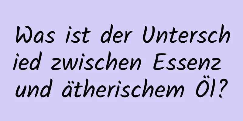 Was ist der Unterschied zwischen Essenz und ätherischem Öl?