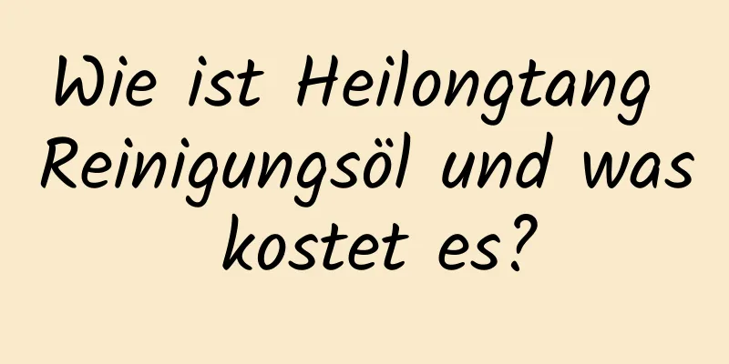 Wie ist Heilongtang Reinigungsöl und was kostet es?