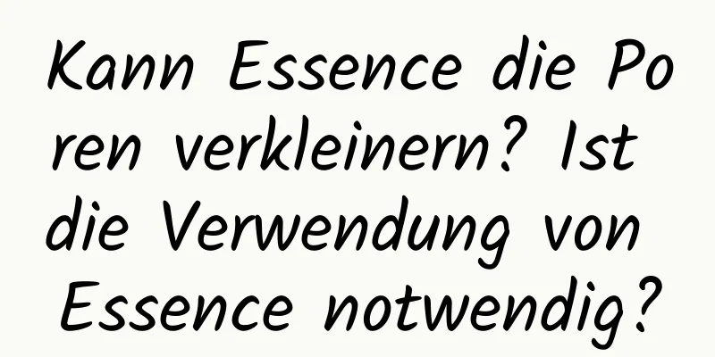 Kann Essence die Poren verkleinern? Ist die Verwendung von Essence notwendig?