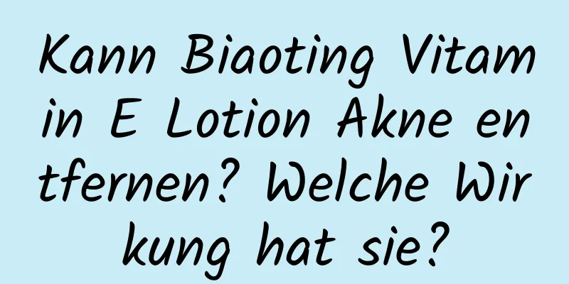 Kann Biaoting Vitamin E Lotion Akne entfernen? Welche Wirkung hat sie?