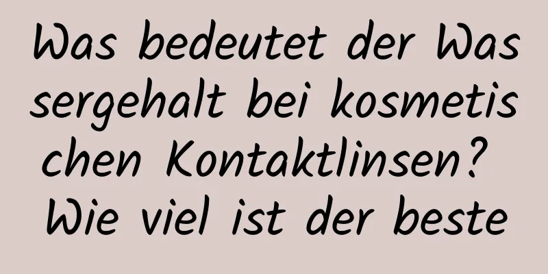 Was bedeutet der Wassergehalt bei kosmetischen Kontaktlinsen? Wie viel ist der beste