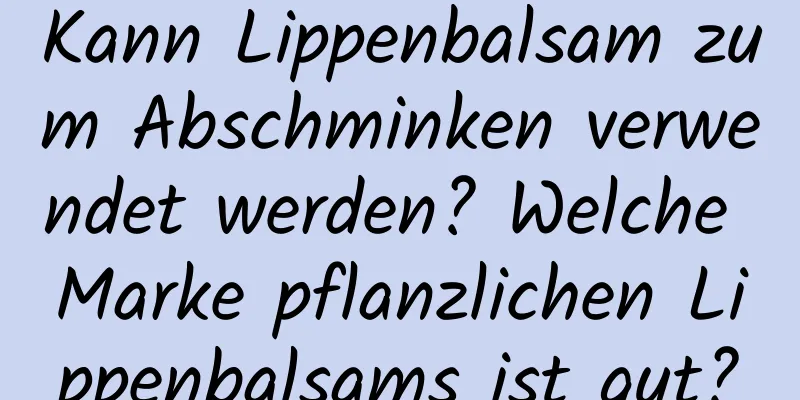 Kann Lippenbalsam zum Abschminken verwendet werden? Welche Marke pflanzlichen Lippenbalsams ist gut?