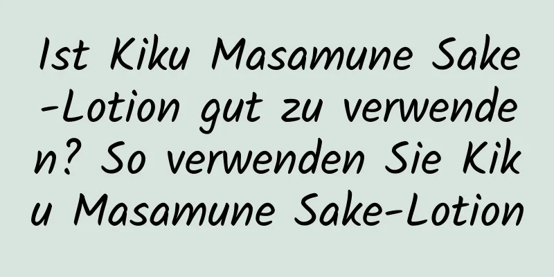 Ist Kiku Masamune Sake-Lotion gut zu verwenden? So verwenden Sie Kiku Masamune Sake-Lotion