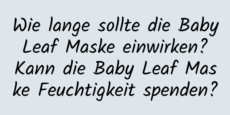 Wie lange sollte die Baby Leaf Maske einwirken? Kann die Baby Leaf Maske Feuchtigkeit spenden?