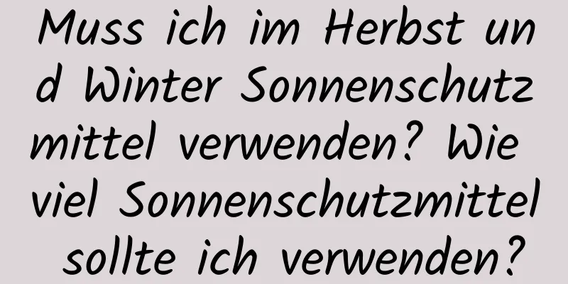 Muss ich im Herbst und Winter Sonnenschutzmittel verwenden? Wie viel Sonnenschutzmittel sollte ich verwenden?