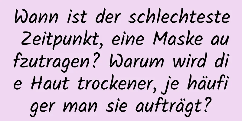 Wann ist der schlechteste Zeitpunkt, eine Maske aufzutragen? Warum wird die Haut trockener, je häufiger man sie aufträgt?