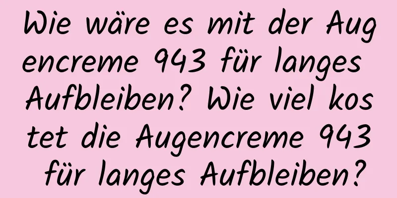 Wie wäre es mit der Augencreme 943 für langes Aufbleiben? Wie viel kostet die Augencreme 943 für langes Aufbleiben?