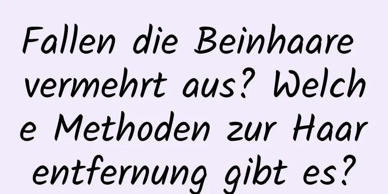 Fallen die Beinhaare vermehrt aus? Welche Methoden zur Haarentfernung gibt es?