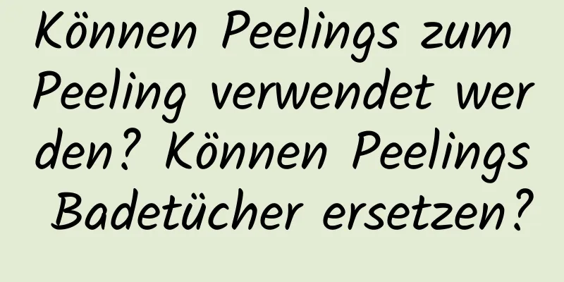 Können Peelings zum Peeling verwendet werden? Können Peelings Badetücher ersetzen?