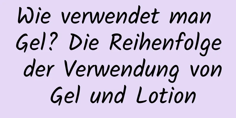 Wie verwendet man Gel? Die Reihenfolge der Verwendung von Gel und Lotion