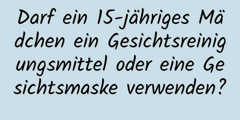 Darf ein 15-jähriges Mädchen ein Gesichtsreinigungsmittel oder eine Gesichtsmaske verwenden?