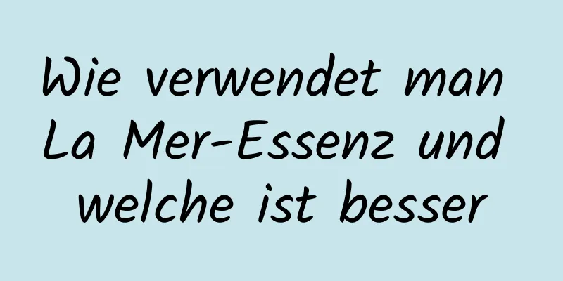 Wie verwendet man La Mer-Essenz und welche ist besser