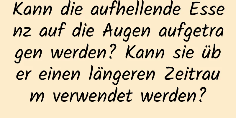 Kann die aufhellende Essenz auf die Augen aufgetragen werden? Kann sie über einen längeren Zeitraum verwendet werden?