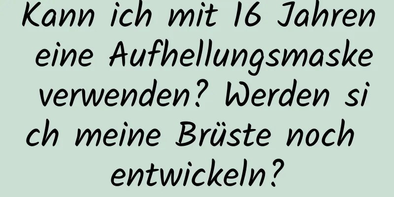 Kann ich mit 16 Jahren eine Aufhellungsmaske verwenden? Werden sich meine Brüste noch entwickeln?