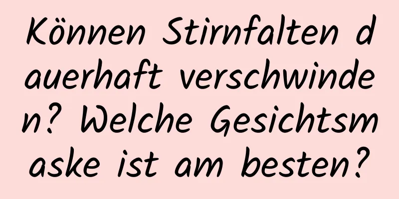 Können Stirnfalten dauerhaft verschwinden? Welche Gesichtsmaske ist am besten?