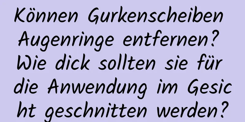 Können Gurkenscheiben Augenringe entfernen? Wie dick sollten sie für die Anwendung im Gesicht geschnitten werden?