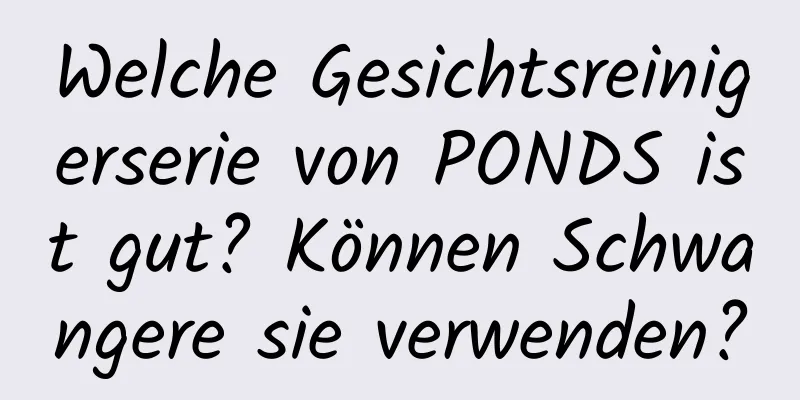Welche Gesichtsreinigerserie von PONDS ist gut? Können Schwangere sie verwenden?