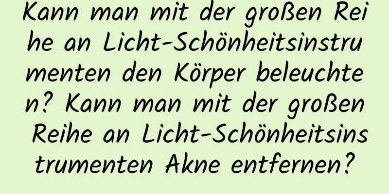 Kann man mit der großen Reihe an Licht-Schönheitsinstrumenten den Körper beleuchten? Kann man mit der großen Reihe an Licht-Schönheitsinstrumenten Akne entfernen?