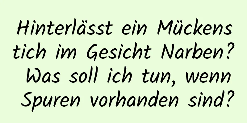 Hinterlässt ein Mückenstich im Gesicht Narben? Was soll ich tun, wenn Spuren vorhanden sind?