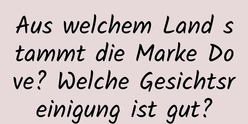 Aus welchem ​​Land stammt die Marke Dove? Welche Gesichtsreinigung ist gut?