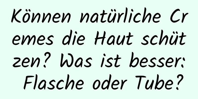 Können natürliche Cremes die Haut schützen? Was ist besser: Flasche oder Tube?