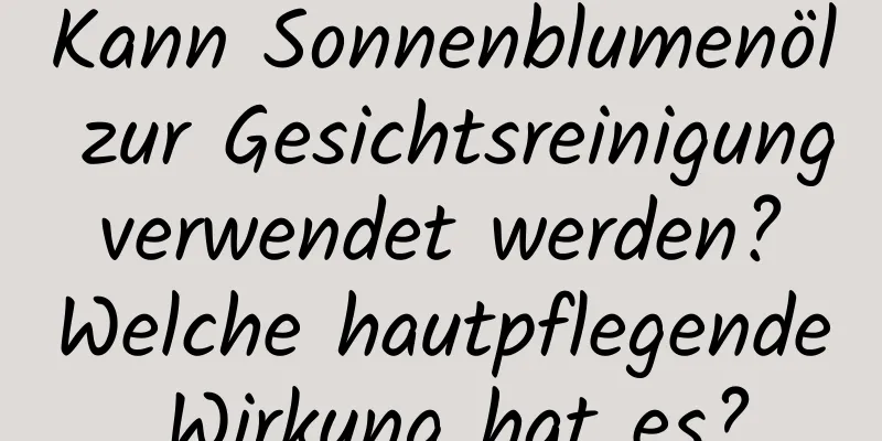 Kann Sonnenblumenöl zur Gesichtsreinigung verwendet werden? Welche hautpflegende Wirkung hat es?