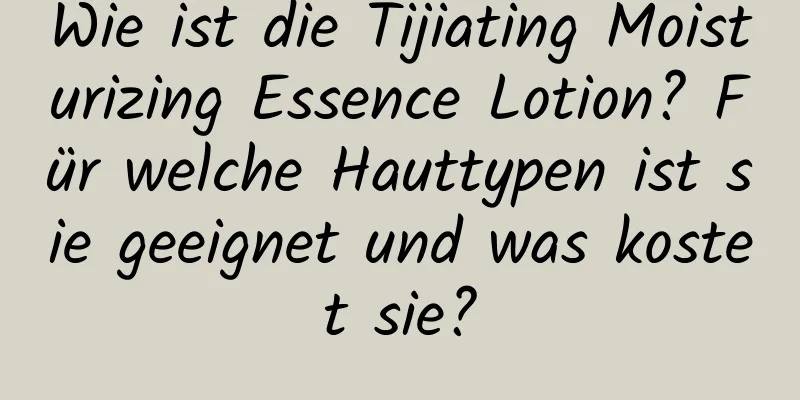 Wie ist die Tijiating Moisturizing Essence Lotion? Für welche Hauttypen ist sie geeignet und was kostet sie?