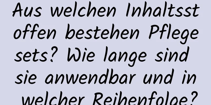 Aus welchen Inhaltsstoffen bestehen Pflegesets? Wie lange sind sie anwendbar und in welcher Reihenfolge?