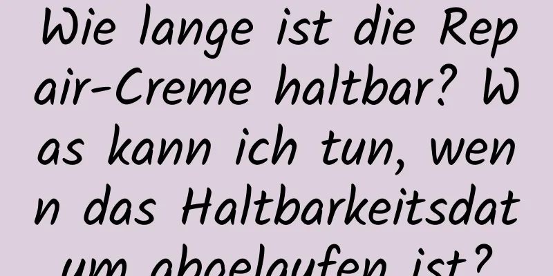 Wie lange ist die Repair-Creme haltbar? Was kann ich tun, wenn das Haltbarkeitsdatum abgelaufen ist?