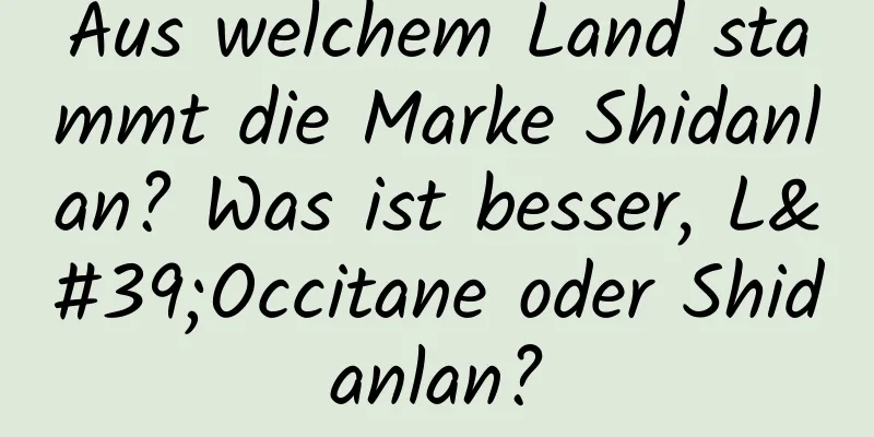 Aus welchem ​​Land stammt die Marke Shidanlan? Was ist besser, L'Occitane oder Shidanlan?