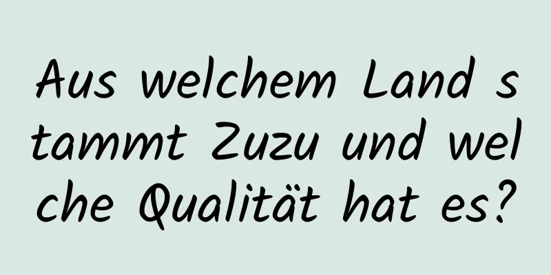 Aus welchem ​​Land stammt Zuzu und welche Qualität hat es?