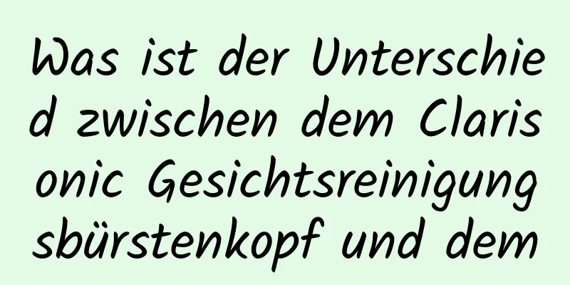 Was ist der Unterschied zwischen dem Clarisonic Gesichtsreinigungsbürstenkopf und dem