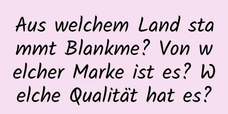 Aus welchem ​​Land stammt Blankme? Von welcher Marke ist es? Welche Qualität hat es?