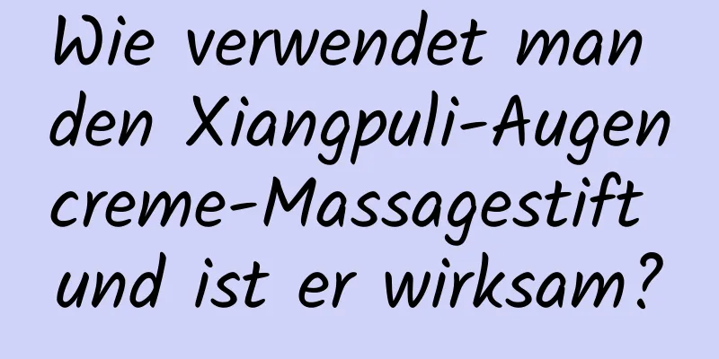 Wie verwendet man den Xiangpuli-Augencreme-Massagestift und ist er wirksam?